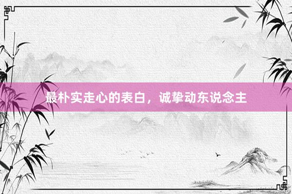 最朴实走心的表白，诚挚动东说念主