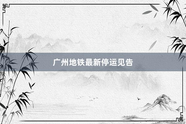 广州地铁最新停运见告