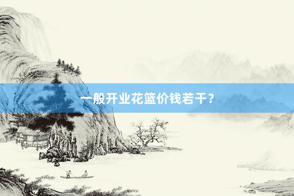 一般开业花篮价钱若干？