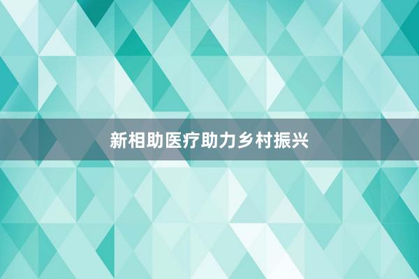 新相助医疗助力乡村振兴