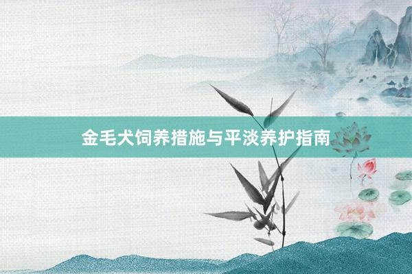 金毛犬饲养措施与平淡养护指南