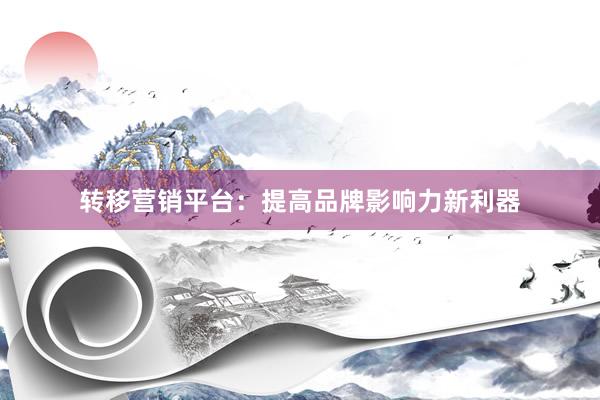 转移营销平台：提高品牌影响力新利器
